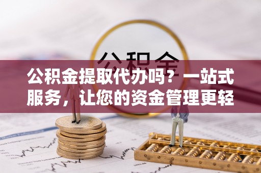 江北公积金提取代办吗？一站式服务，让您的资金管理更轻松