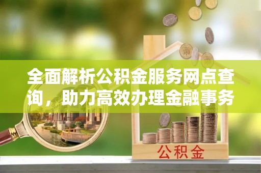 江北全面解析公积金服务网点查询，助力高效办理金融事务