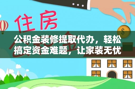 江北公积金装修提取代办，轻松搞定资金难题，让家装无忧