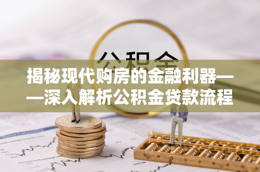 江北揭秘现代购房的金融利器——深入解析公积金贷款流程