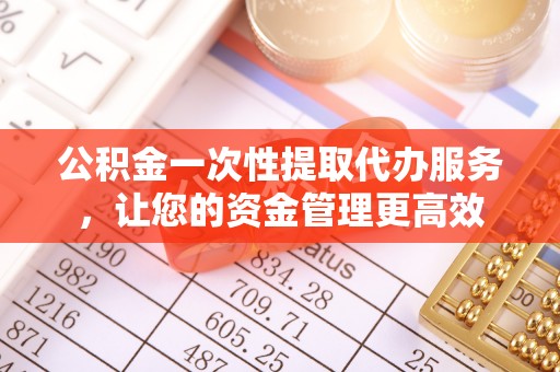 江北公积金一次性提取代办服务，让您的资金管理更高效