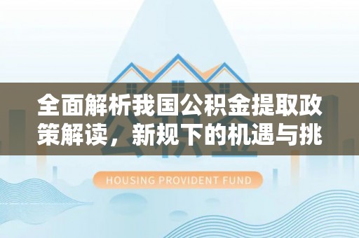 江北全面解析我国公积金提取政策解读，新规下的机遇与挑战