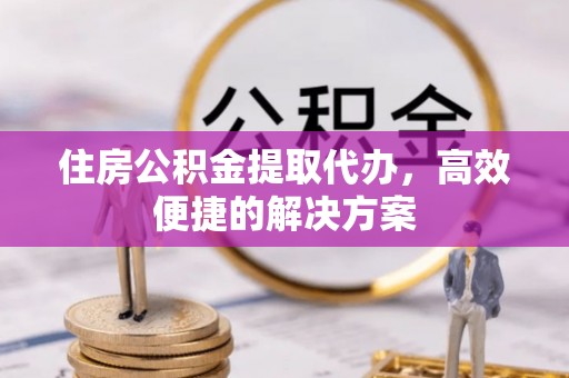 江北住房公积金提取代办，高效便捷的解决方案