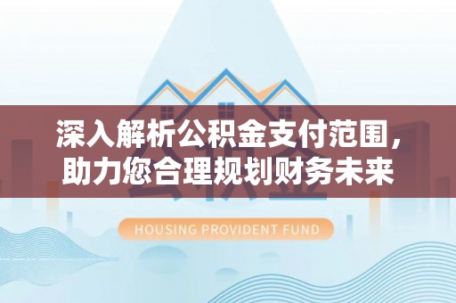 江北深入解析公积金支付范围，助力您合理规划财务未来