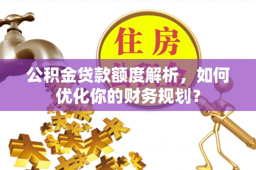 江北公积金贷款额度解析，如何优化你的财务规划？