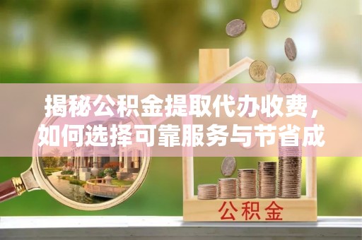 江北揭秘公积金提取代办收费，如何选择可靠服务与节省成本？
