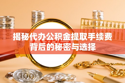 江北揭秘代办公积金提取手续费背后的秘密与选择