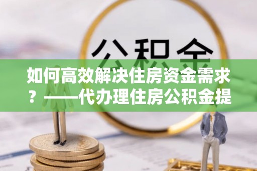 江北如何高效解决住房资金需求？——代办理住房公积金提取服务全解析