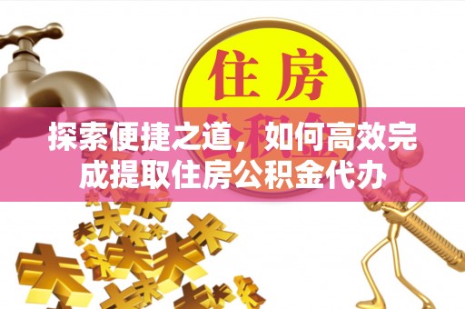 江北探索便捷之道，如何高效完成提取住房公积金代办
