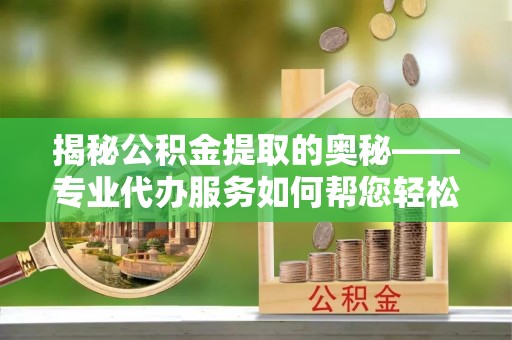 江北揭秘公积金提取的奥秘——专业代办服务如何帮您轻松搞定