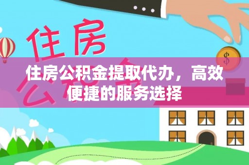 江北住房公积金提取代办，高效便捷的服务选择