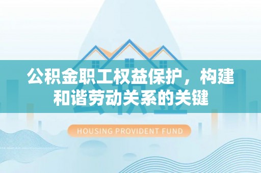 江北公积金职工权益保护，构建和谐劳动关系的关键