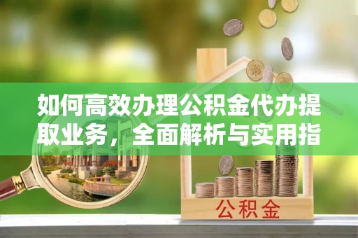 江北如何高效办理公积金代办提取业务，全面解析与实用指南