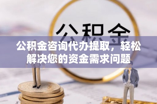江北公积金咨询代办提取，轻松解决您的资金需求问题