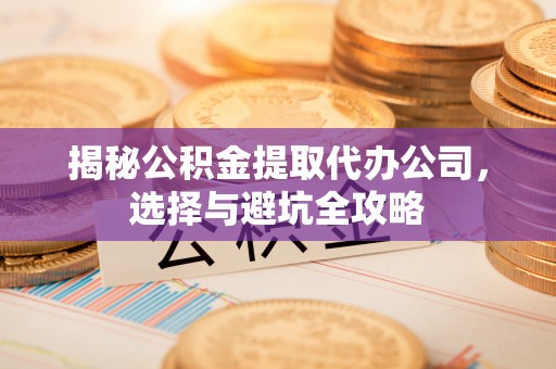 江北揭秘公积金提取代办公司，选择与避坑全攻略