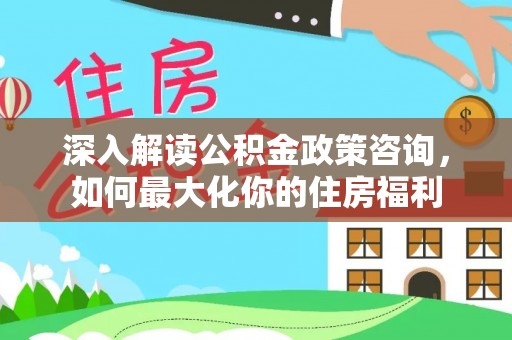 江北深入解读公积金政策咨询，如何最大化你的住房福利