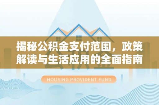 江北揭秘公积金支付范围，政策解读与生活应用的全面指南