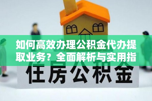 江北如何高效办理公积金代办提取业务？全面解析与实用指南