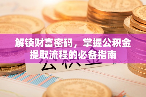 江北解锁财富密码，掌握公积金提取流程的必备指南