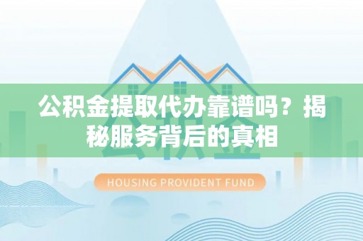 江北公积金提取代办靠谱吗？揭秘服务背后的真相