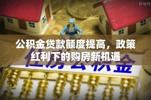 江北公积金贷款额度提高，政策红利下的购房新机遇