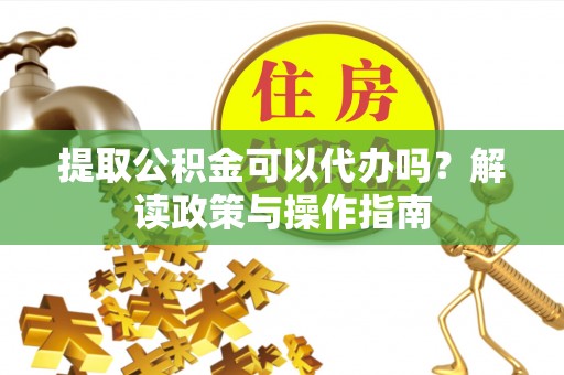 江北提取公积金可以代办吗？解读政策与操作指南