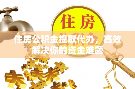 江北住房公积金提取代办，高效解决你的资金难题