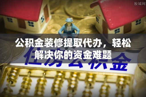 江北公积金装修提取代办，轻松解决你的资金难题