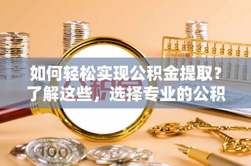 江北如何轻松实现公积金提取？了解这些，选择专业的公积金提取代办服务