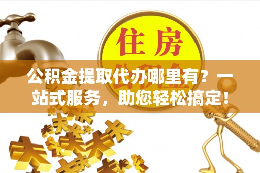 江北公积金提取代办哪里有？一站式服务，助您轻松搞定！