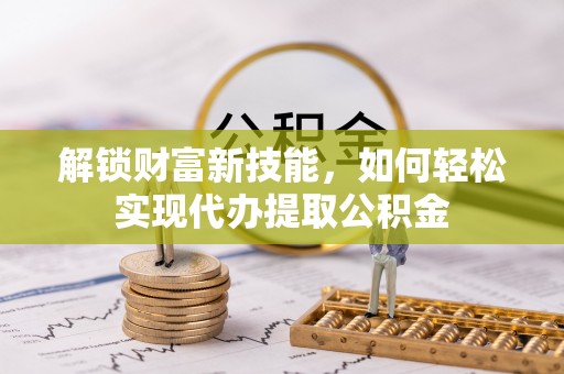 江北解锁财富新技能，如何轻松实现代办提取公积金