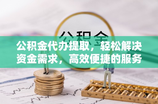 江北公积金代办提取，轻松解决资金需求，高效便捷的服务选择