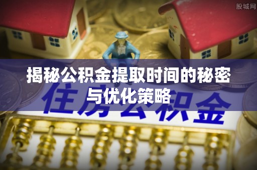 江北揭秘公积金提取时间的秘密与优化策略