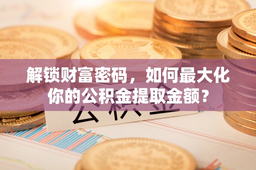 江北解锁财富密码，如何最大化你的公积金提取金额？