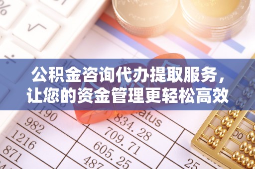 江北公积金咨询代办提取服务，让您的资金管理更轻松高效