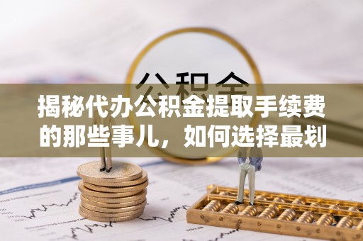 江北揭秘代办公积金提取手续费的那些事儿，如何选择最划算的服务？