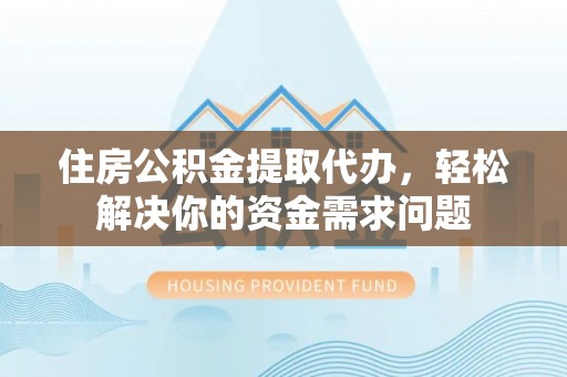 江北住房公积金提取代办，轻松解决你的资金需求问题