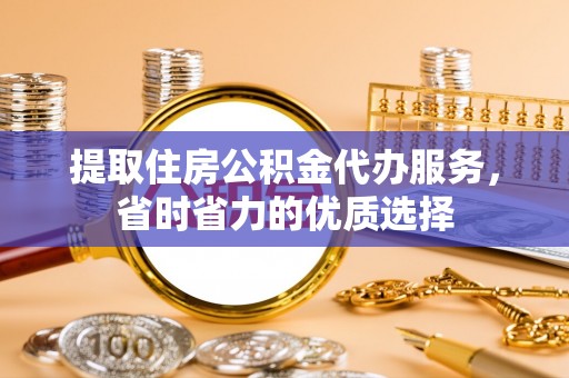 江北提取住房公积金代办服务，省时省力的优质选择