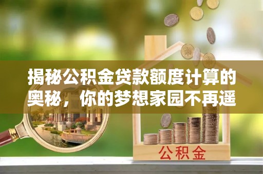 江北揭秘公积金贷款额度计算的奥秘，你的梦想家园不再遥不可及