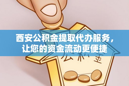 江北西安公积金提取代办服务，让您的资金流动更便捷