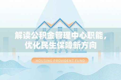 江北解读公积金管理中心职能，优化民生保障新方向