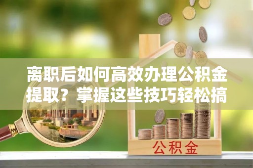 江北离职后如何高效办理公积金提取？掌握这些技巧轻松搞定