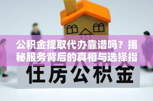 江北公积金提取代办靠谱吗？揭秘服务背后的真相与选择指南