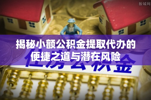 江北揭秘小额公积金提取代办的便捷之道与潜在风险