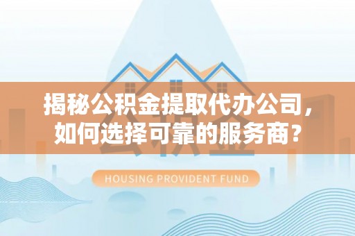 江北揭秘公积金提取代办公司，如何选择可靠的服务商？