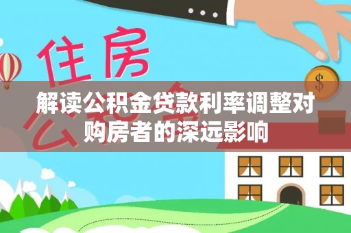 江北解读公积金贷款利率调整对购房者的深远影响