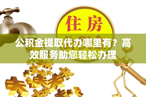 江北公积金提取代办哪里有？高效服务助您轻松办理