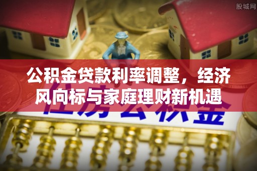 江北公积金贷款利率调整，经济风向标与家庭理财新机遇