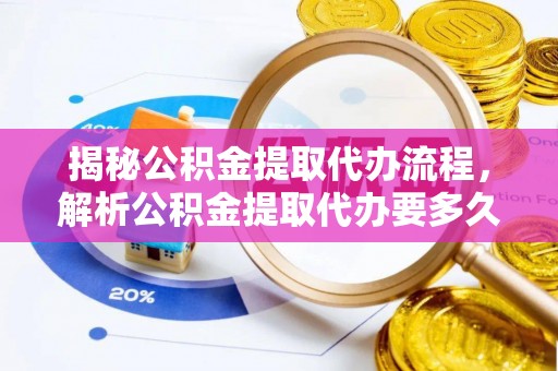 江北揭秘公积金提取代办流程，解析公积金提取代办要多久的真相