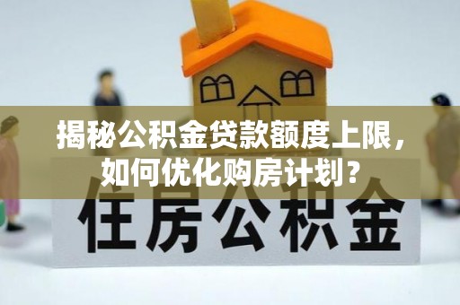 江北揭秘公积金贷款额度上限，如何优化购房计划？